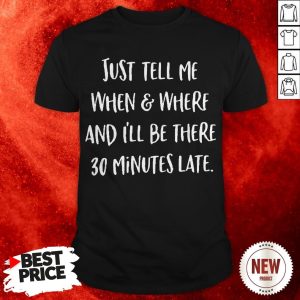 Just Tell Me When And Where And I’ll Be There 30 Minutes Late Shirt
