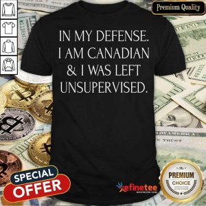 In My Defense I Am Canadian And I Was Left Unsupervised Shirt