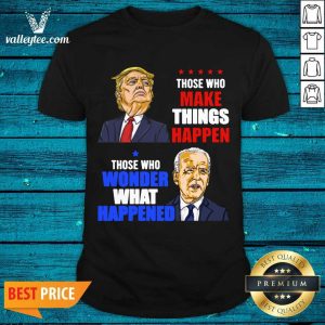 Pro Those Who Make Things Happen You Know The Things Anti Biden Pro Trump 2020 Shirt