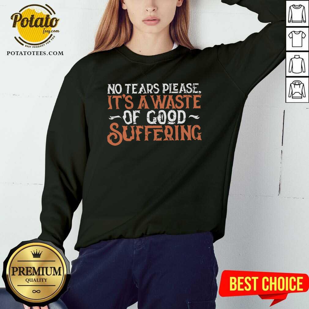 No Tears Please It'S A Waste Of Good Suffering Shirt