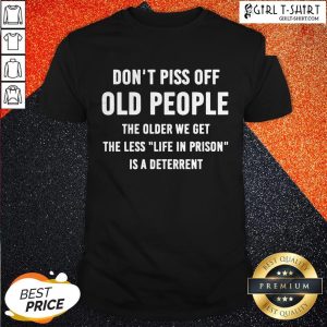 Dont Piss Off Old People The Older We Get The Less Life Shirt