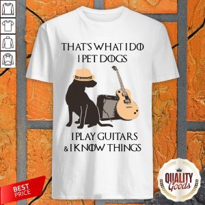 That’s What I Do I Pet Dogs I Play Guitars And I Know Things Shirt