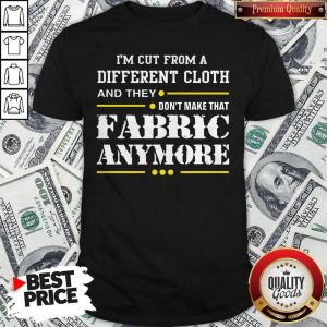 Hot I'm Cut From A Different Cloth And They Don't Make That Fabric Anymore Shirt