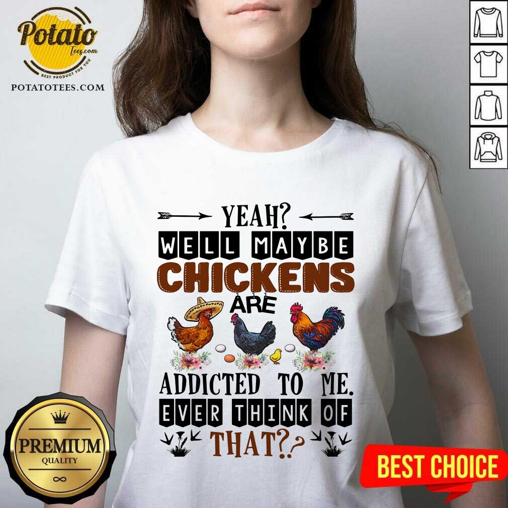 Well Maybe Chicken Are Addicted To Me Ever Think Of Shirt