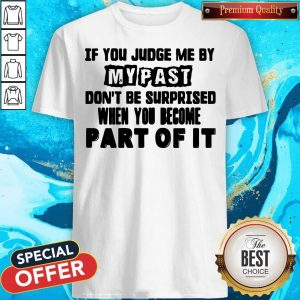 Original If You Judge Me By My Past Don’t Be Surprised When You Become Part Of It Shirt
