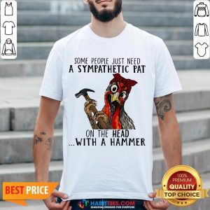 Pro Chicken Some People Just Need A Sympathetic Pat On The Head With A Hammer Shirt
