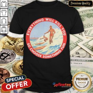Perfect So Choose Something Fun Everything Will Kill You Surfing Shirt