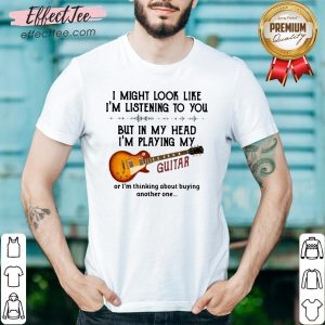 Nice I Might Look Like I’m Listening To You But In My Head I’m Playing My Guitar Shirt