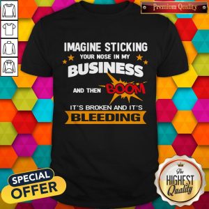 Imagine Sticking Your Nose In My Business And Then Boom It's Broken And It's Bleeding Shirt