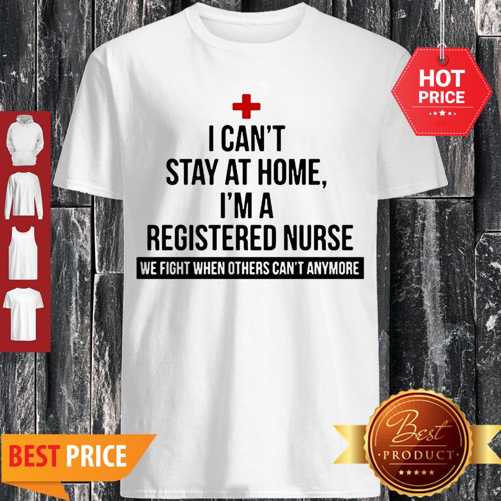 I Can’t Stay At Home I’m A Nurse We Fight When Others Can’t Anymore Shirt