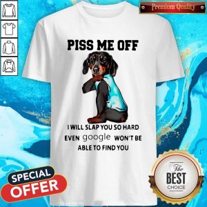Dachshund Piss Me Off I Will Slap You So Hard Even Google Won’t Be Able To Find You Shirt