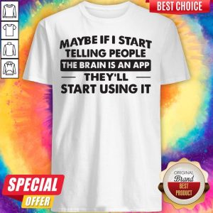 Wicked Maybe If I Start Telling People The Brain Is An App They'll Start Using It Shirt
