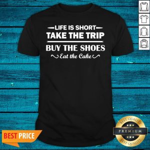 Hot Life Is Short Take The Trip Buy The Shoes Eat The Cake Shirt
