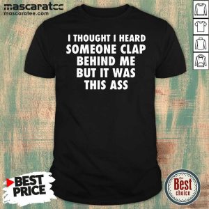 Top I Thought I Heard Someone Clap Behind Me But It Was This Ass Shirt