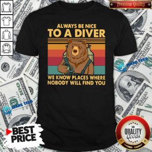 Nice Always Be Nice To A Diver We Know Places Where Nobody Will Find You Shirt