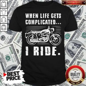 Good Motorcycle When Life Gets Complicated I Ride Shirt