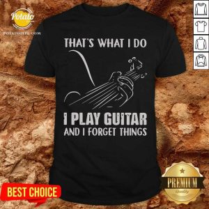 Thats What I Do I Play Guitar And I Forget Things Shirt