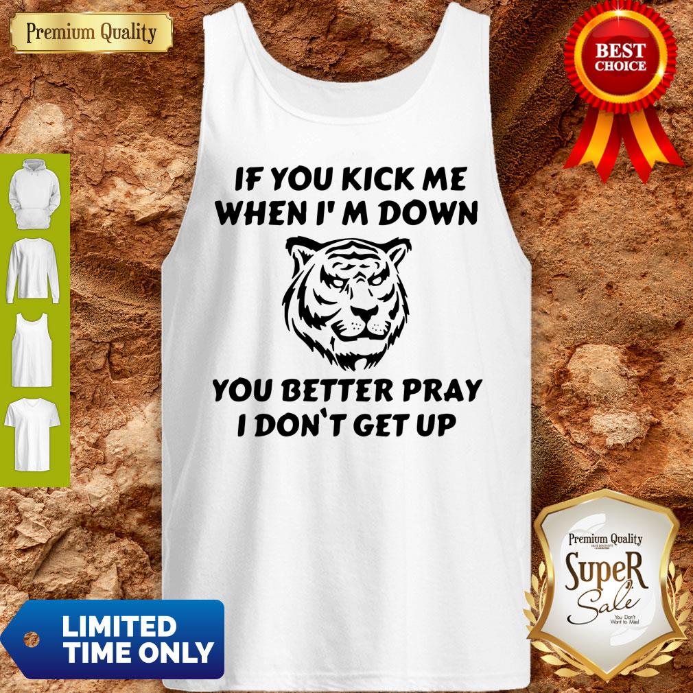 Top Tiger If You Kick Me When I Am Down You Better Pray I Don’t Get Up Shirt