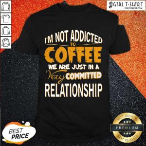 Best Im Not Addicted To Coffee We Are Just In A Very Committed Relationship Shirt