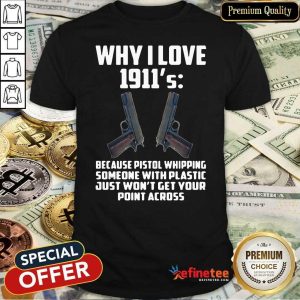 Pro Why I Love 1911 Because Pistol Whipping Someone With Plastic Just Won’t Get Your Point Across Shirt