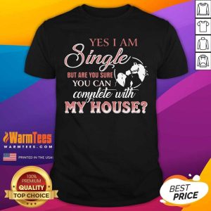 Perfect Yes I Am Single But Are You Sure You Can Complete With My House Shirt
