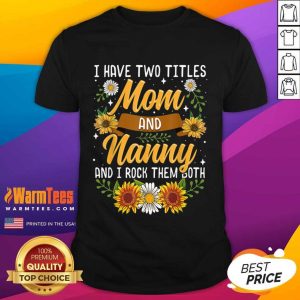 Good I Have Two Titles Mom And Nanny And I Rock Them Both Sunflower Shirt
