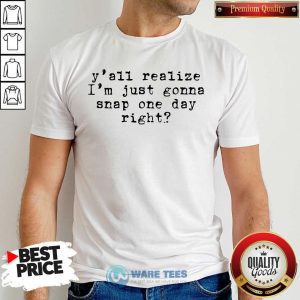 Yall Realize Im Just Gonna Snap One Day Right Shirt