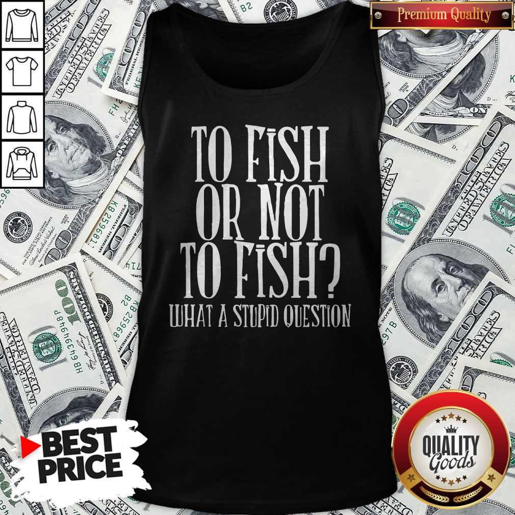 To Fish Or Not To Fish What A Stupid Question Shirt