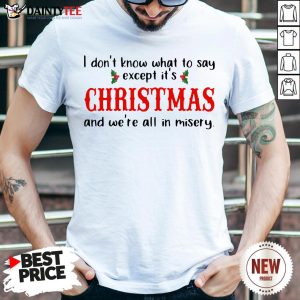 I Don’t Know What To Say Except It’s Christmas And We’re All In Misery Shirt