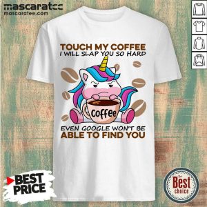 Tired Unicorn Touch My Coffee I Will Slap You So Hard 6 Even Google Wont Be Able To Find You Shirt