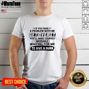 Awesome If You Have A Problem With Me Get Over It You’ll Make Yourself Shirt