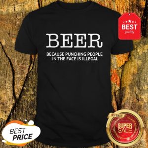 Official Beer Because Punching People In The Face Is Illegal Shirt