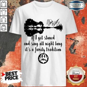Love If I Get Stoned And Sing All Night Long It’s A Family Tradition Shirt