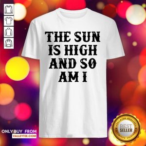 Hot The Sun Is High And So Am I Shirt