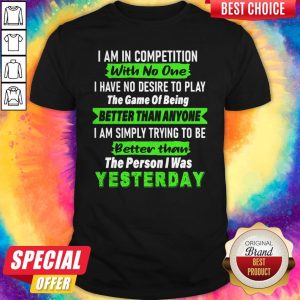 Official I Am In Competition With No One I Have No Desire To Play The Game Of Being Better Than Anyone Shirt