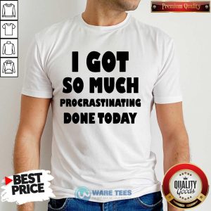 Top I Got So Much Procrastinating Done Today Shirt