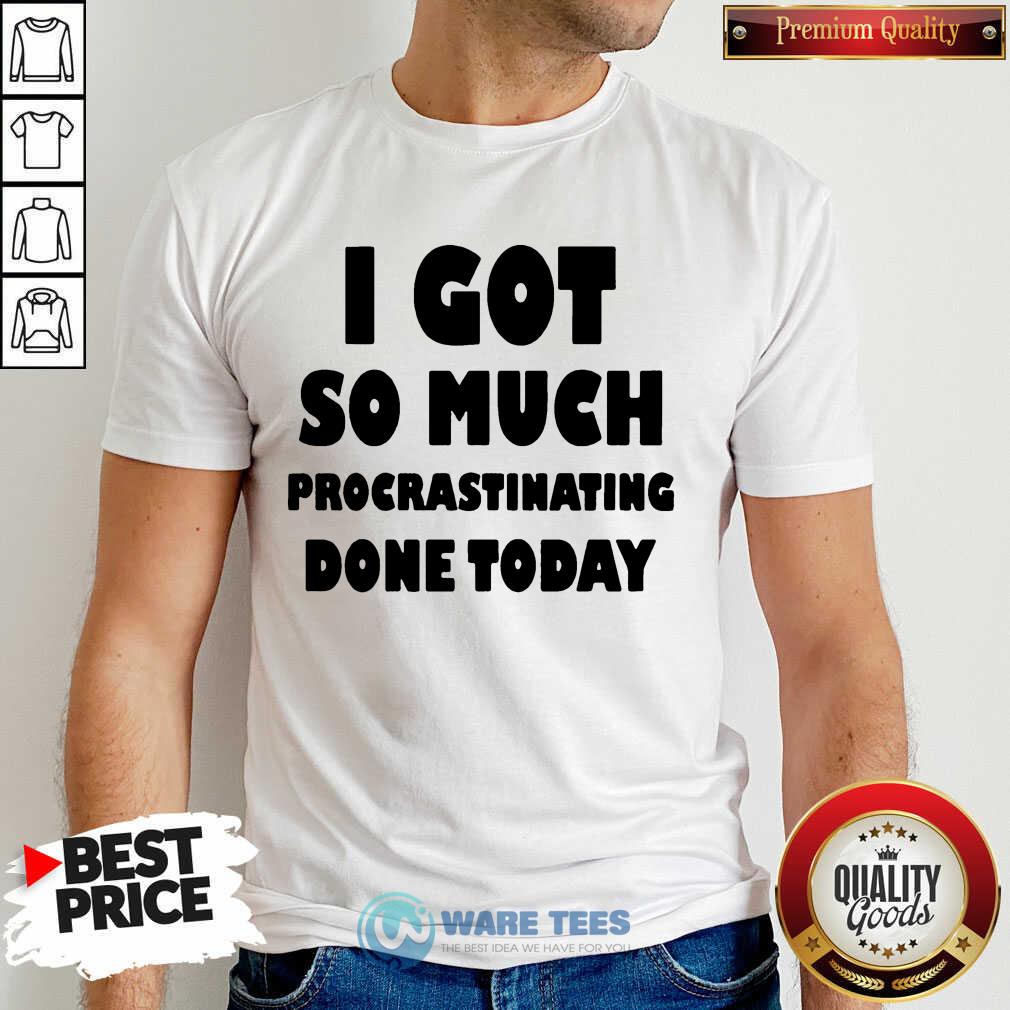 Top I Got So Much Procrastinating Done Today Shirt