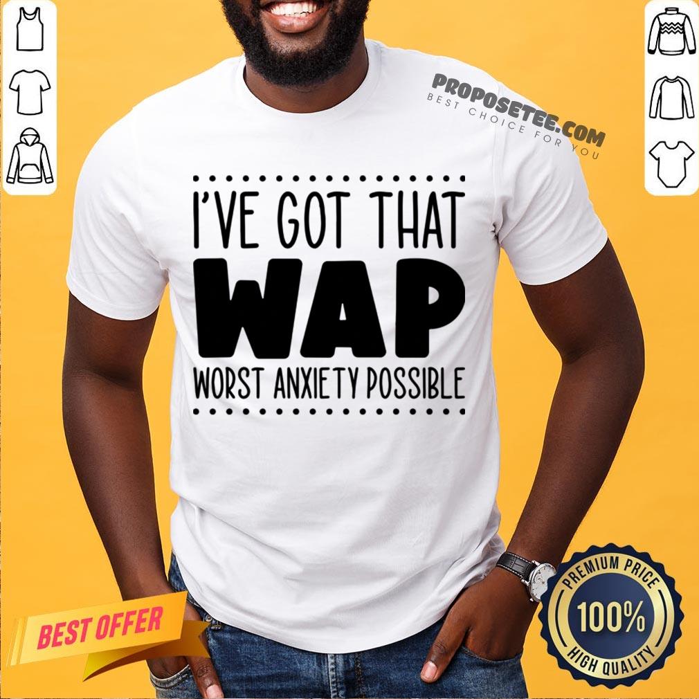 I’ve Got That Wap Worst Anxiety Possible Shirt