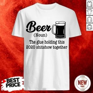 Beer The Glue Holding This 2020 Shitshow Together Shirt