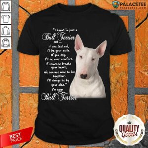 Awesome I Know I’m Just A Bull Terrier But If You Feel Sad Shirt
