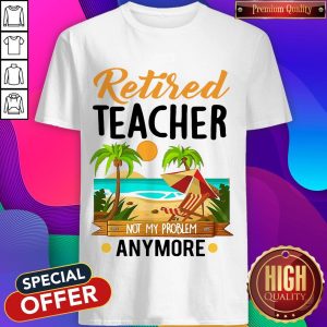Awesome Retired Teacher Not My Problem Anymore Shirt