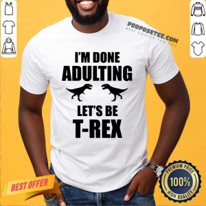 Im Done Adulting Lets Be T Rex Shirt