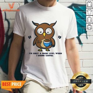 I'm Only A Night Owl When I Drink Coffee Shirt