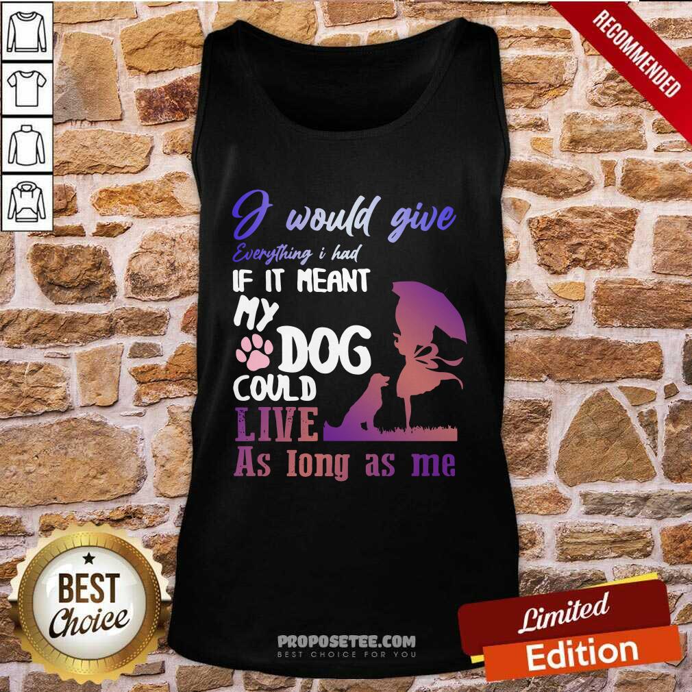 pretty-i-would-give-everything-i-had-if-it-meant-my-dog-could-live-as-long-as-me-tank-top.jpg