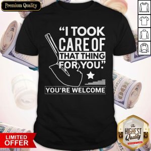 Pretty I Took Care Of That Thing For You You’re Welcome Shirt