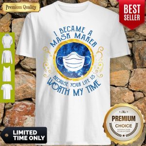 Good I Became A Mask Maker Because Your Life Is Worth My Time Shirt
