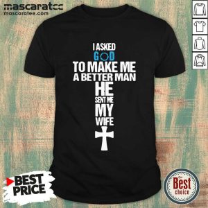 Good I Asked God To Make Me A Better Man He Sent Me My Wife Shirt