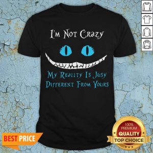 I'm Not Crazy My Reallty Is Jusy Different From Yours Shirt
