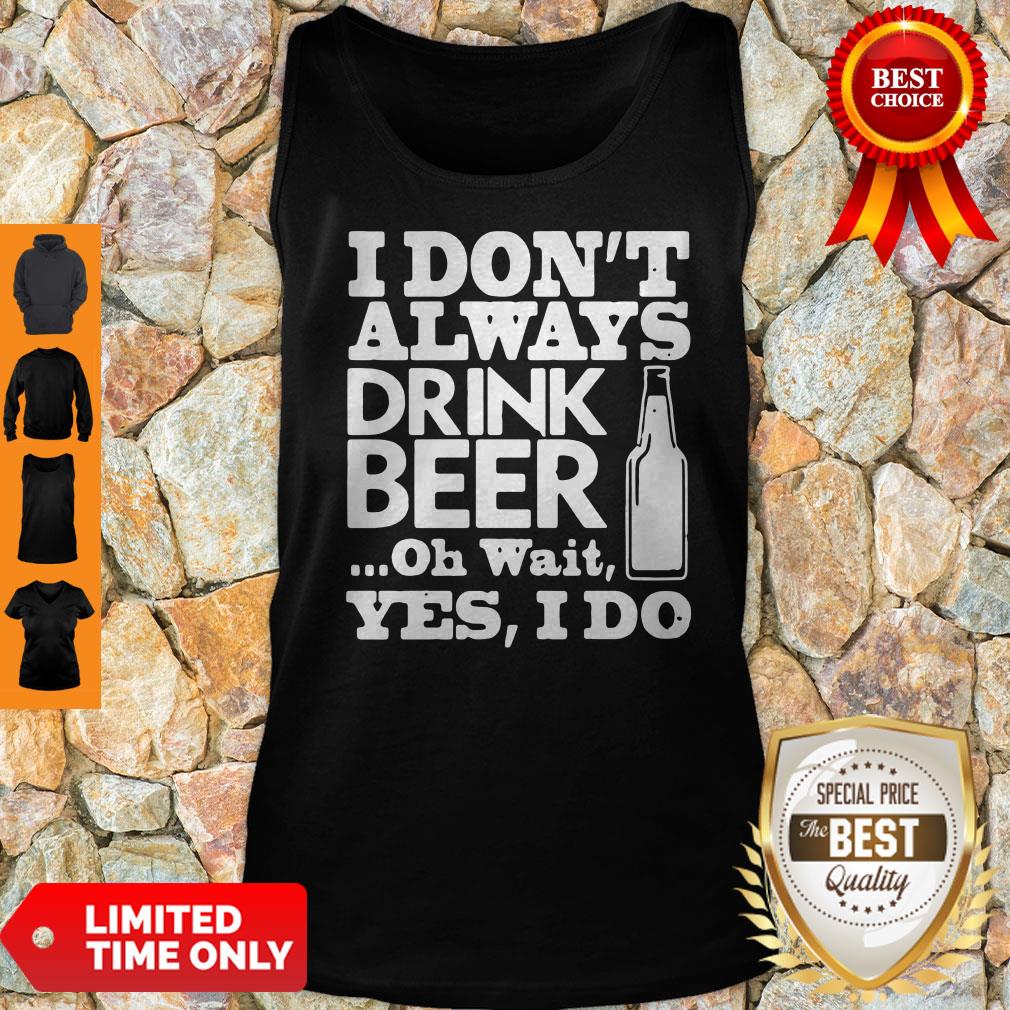 Top I Don't Always Drink Beer Oh Wait Yes I Do Shirt