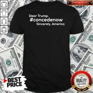 Funny Dear Trump Concedenow Sincerely America Shirt